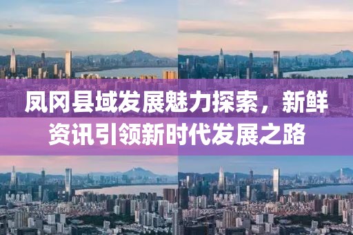 凤冈县域发展魅力探索，新鲜资讯引领新时代发展之路