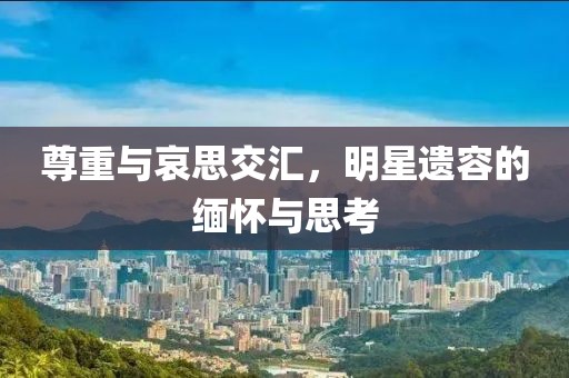 尊重与哀思交汇，明星遗容的缅怀与思考