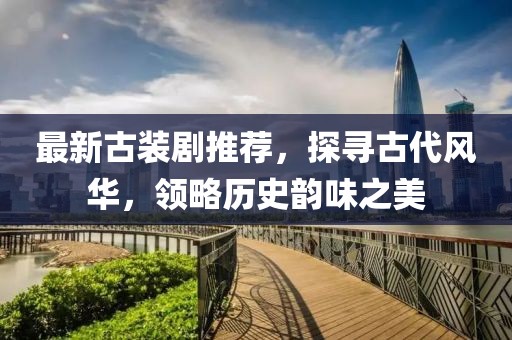 最新古装剧推荐，探寻古代风华，领略历史韵味之美
