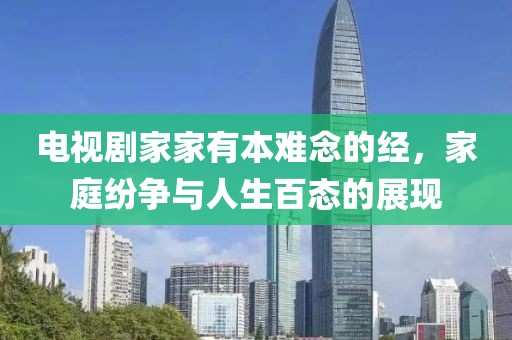 电视剧家家有本难念的经，家庭纷争与人生百态的展现