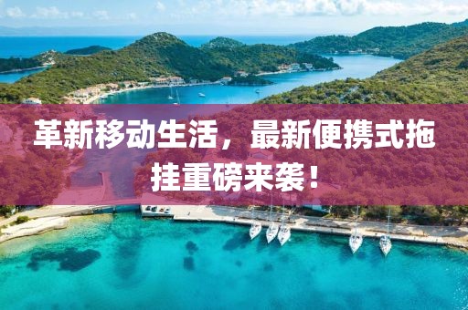 革新移动生活，最新便携式拖挂重磅来袭！
