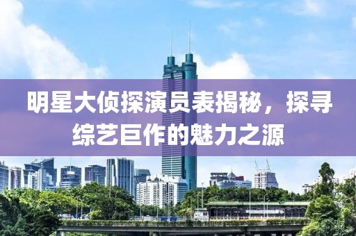 明星大侦探演员表揭秘，探寻综艺巨作的魅力之源