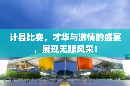 计县比赛，才华与激情的盛宴，展现无限风采！