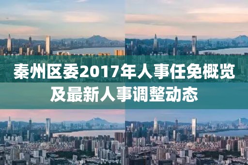 秦州区委2017年人事任免概览及最新人事调整动态
