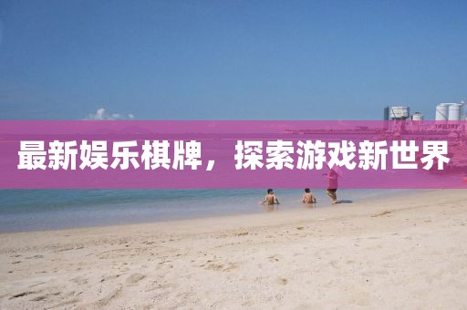 最新娱乐棋牌，探索游戏新世界