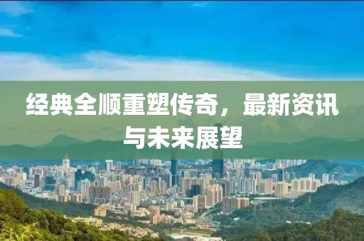 经典全顺重塑传奇，最新资讯与未来展望