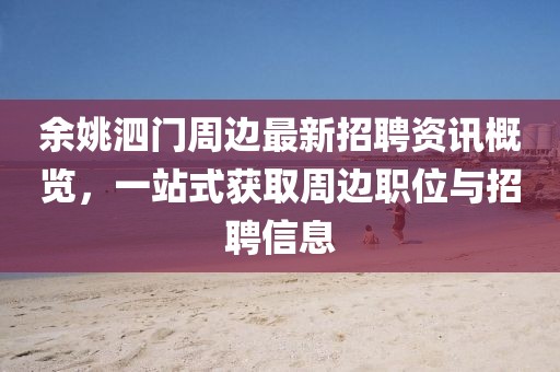 余姚泗门周边最新招聘资讯概览，一站式获取周边职位与招聘信息