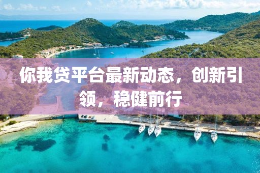 你我贷平台最新动态，创新引领，稳健前行