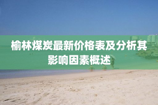 榆林煤炭最新价格表及分析其影响因素概述