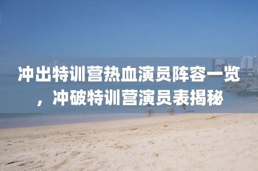 冲出特训营热血演员阵容一览，冲破特训营演员表揭秘