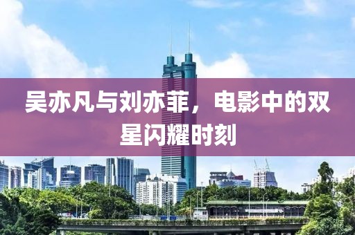 吴亦凡与刘亦菲，电影中的双星闪耀时刻