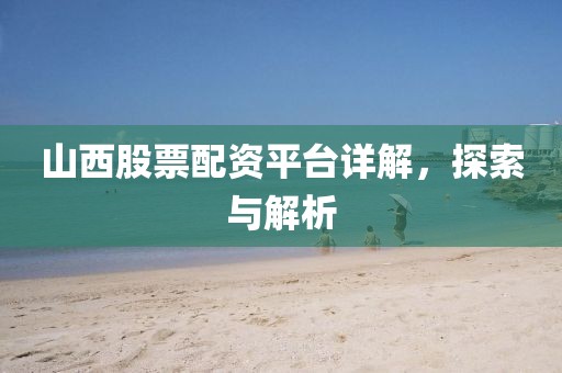 山西股票配资平台详解，探索与解析