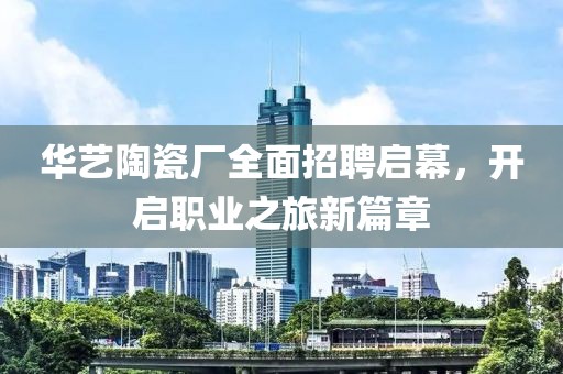 华艺陶瓷厂全面招聘启幕，开启职业之旅新篇章