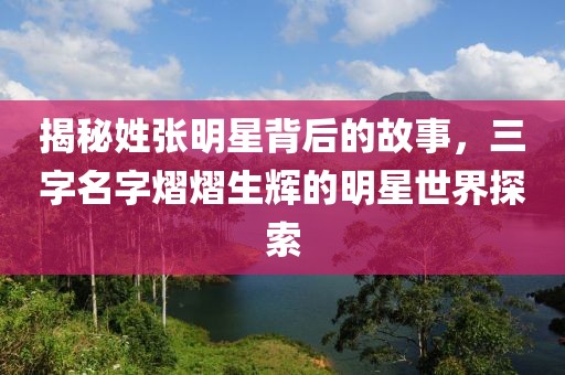 揭秘姓张明星背后的故事，三字名字熠熠生辉的明星世界探索