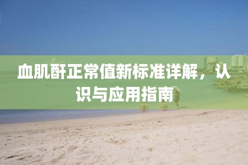 血肌酐正常值新标准详解，认识与应用指南