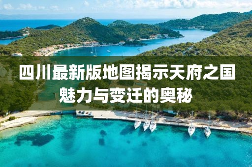 四川最新版地图揭示天府之国魅力与变迁的奥秘