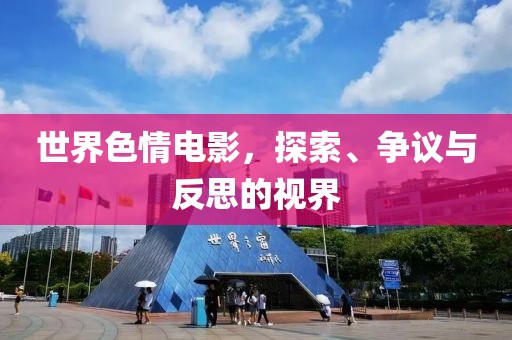 世界色情电影，探索、争议与反思的视界