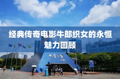 经典传奇电影牛郎织女的永恒魅力回顾