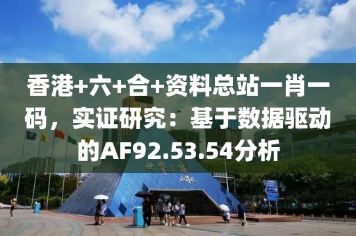 香港+六+合+资料总站一肖一码，实证研究：基于数据驱动的AF92.53.54分析