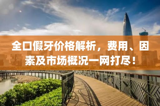 全口假牙价格解析，费用、因素及市场概况一网打尽！