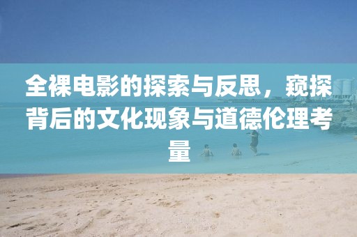 全裸电影的探索与反思，窥探背后的文化现象与道德伦理考量