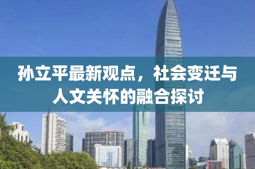 孙立平最新观点，社会变迁与人文关怀的融合探讨