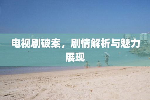 电视剧破案，剧情解析与魅力展现