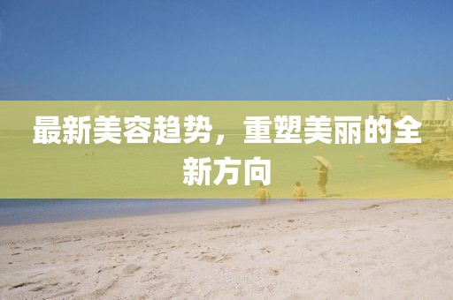 最新美容趋势，重塑美丽的全新方向