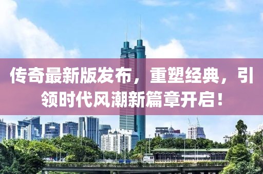 传奇最新版发布，重塑经典，引领时代风潮新篇章开启！