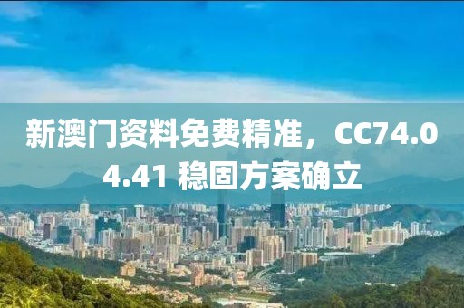 新澳门资料免费精准，CC74.04.41 稳固方案确立