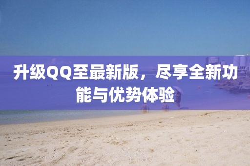 升级QQ至最新版，尽享全新功能与优势体验