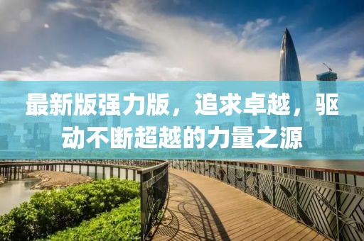 最新版强力版，追求卓越，驱动不断超越的力量之源