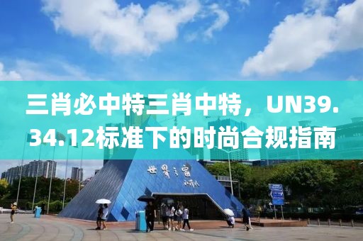 三肖必中特三肖中特，UN39.34.12标准下的时尚合规指南