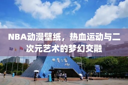 NBA动漫壁纸，热血运动与二次元艺术的梦幻交融