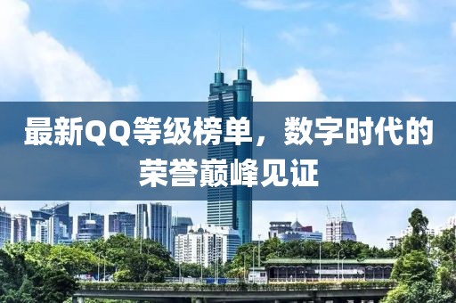 最新QQ等级榜单，数字时代的荣誉巅峰见证
