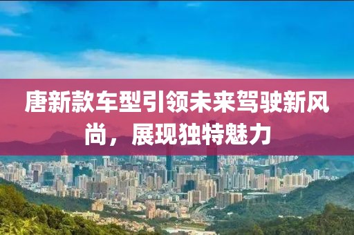 唐新款车型引领未来驾驶新风尚，展现独特魅力