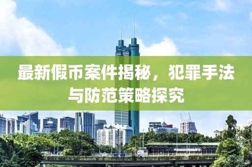 最新假币案件揭秘，犯罪手法与防范策略探究