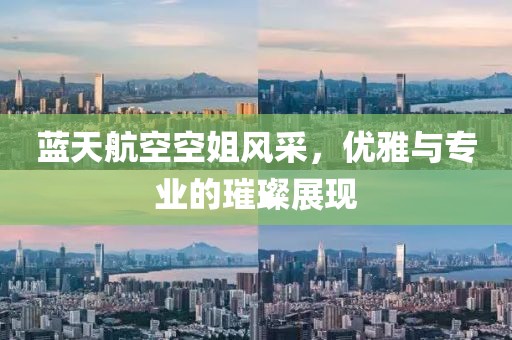 蓝天航空空姐风采，优雅与专业的璀璨展现