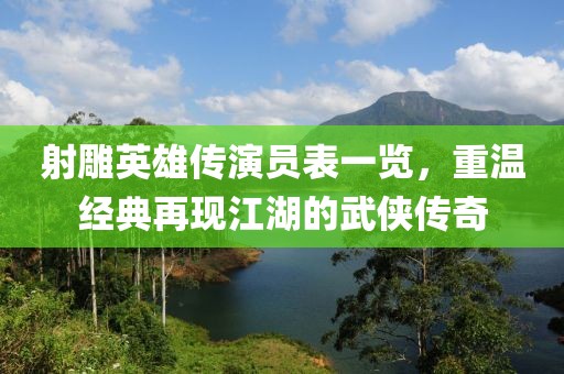 射雕英雄传演员表一览，重温经典再现江湖的武侠传奇
