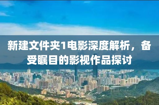 新建文件夹1电影深度解析，备受瞩目的影视作品探讨