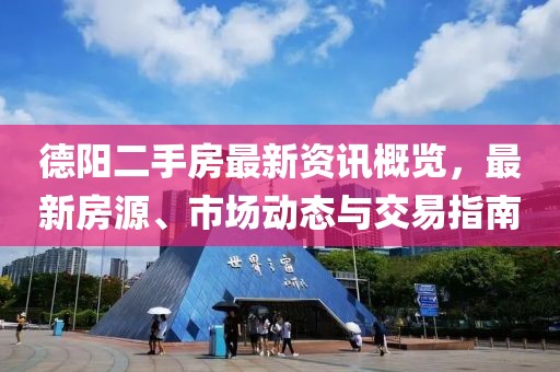 德阳二手房最新资讯概览，最新房源、市场动态与交易指南