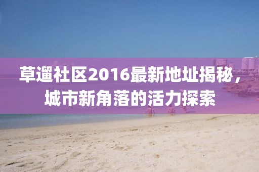 草遛社区2016最新地址揭秘，城市新角落的活力探索
