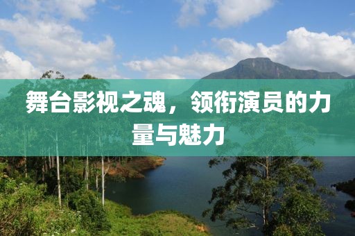 舞台影视之魂，领衔演员的力量与魅力