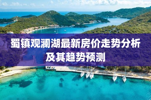 蜀镇观澜湖最新房价走势分析及其趋势预测