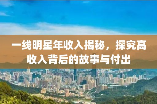 一线明星年收入揭秘，探究高收入背后的故事与付出
