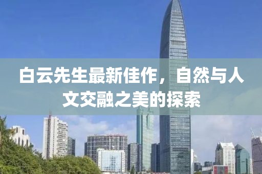 白云先生最新佳作，自然与人文交融之美的探索
