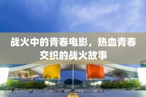 战火中的青春电影，热血青春交织的战火故事