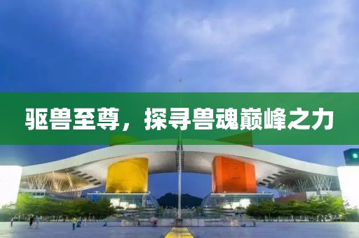 驱兽至尊，探寻兽魂巅峰之力