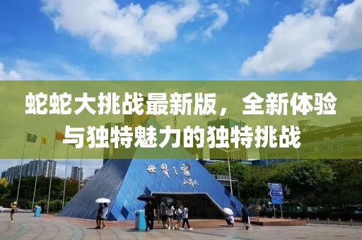 蛇蛇大挑战最新版，全新体验与独特魅力的独特挑战