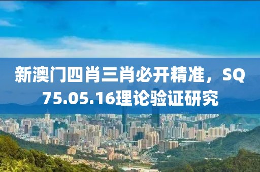 新澳门四肖三肖必开精准，SQ75.05.16理论验证研究
